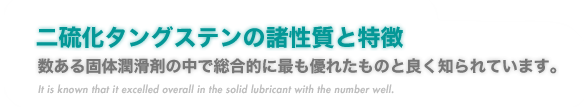 『二硫化タングステンの諸性質と特徴』数ある固体潤滑剤の中で総合的に最も優れたものと良く知られています。